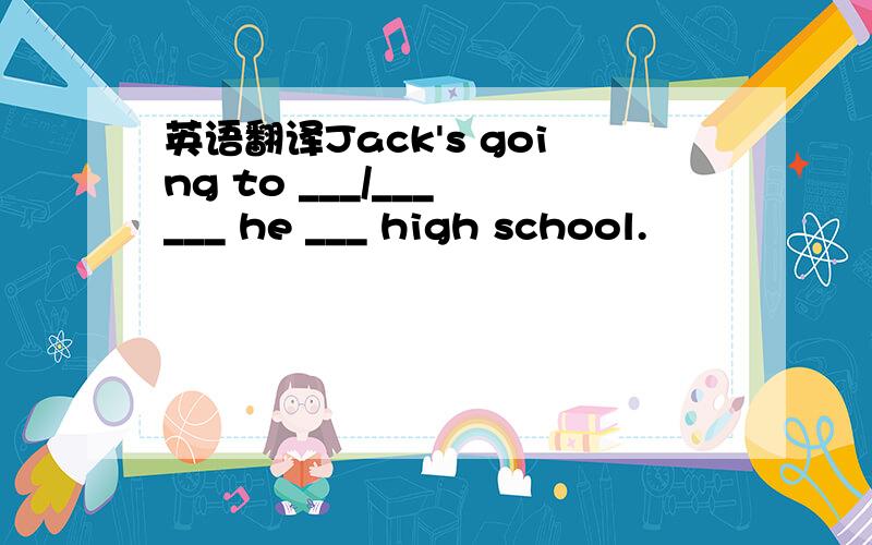 英语翻译Jack's going to ___/___ ___ he ___ high school.