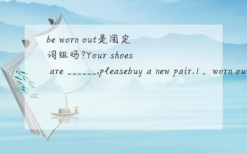 be worn out是固定词组吗?Your shoes are ______,pleasebuy a new pair.1、worn out 2、wear out 3、worbe worn out是固定词组吗?Your shoes are ______,pleasebuy a new pair.1、worn out 2、wear out 3、wore out为什么是1?2和3怎么不行?