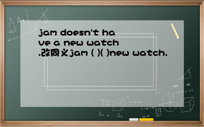 jam doesn't have a new watch.改同义jam ( )( )new watch.