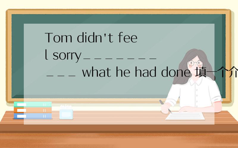 Tom didn't feel sorry__________ what he had done 填一个介词