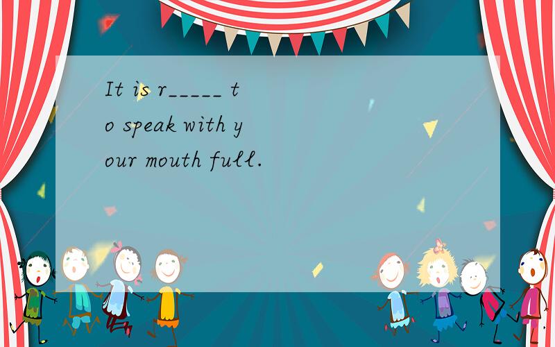 It is r_____ to speak with your mouth full.