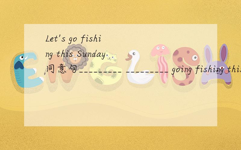 Let's go fishing this Sunday同意句_________ _________ going fishing this Sunday