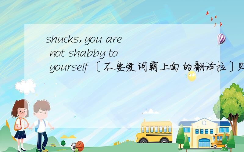 shucks,you are not shabby to yourself 〔不要爱词霸上面的翻译拉〕贬义的还是褒义的?