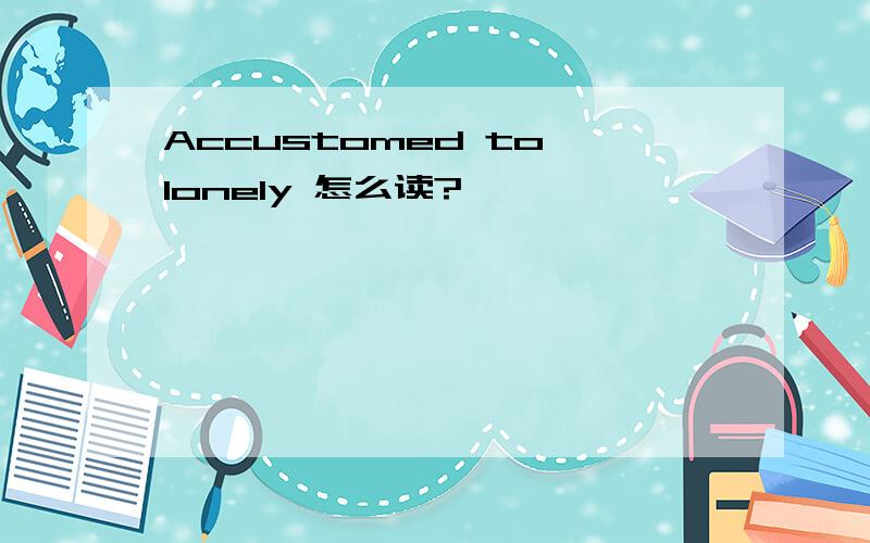 Accustomed to lonely 怎么读?