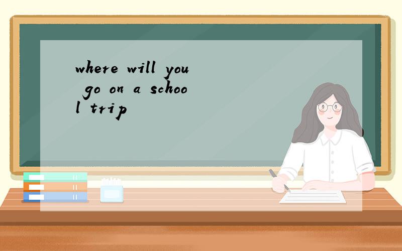 where will you go on a school trip