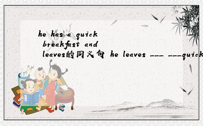 he has a quick breakfast and leaves的同义句 he leaves ___ ___quick breakfast