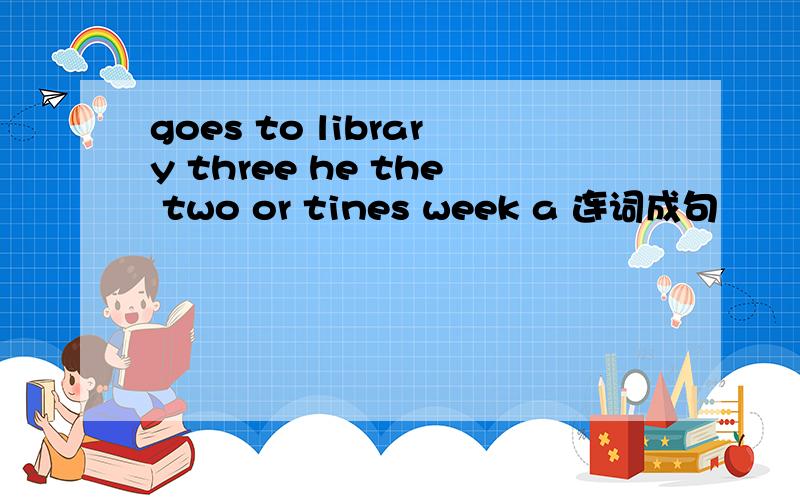 goes to library three he the two or tines week a 连词成句