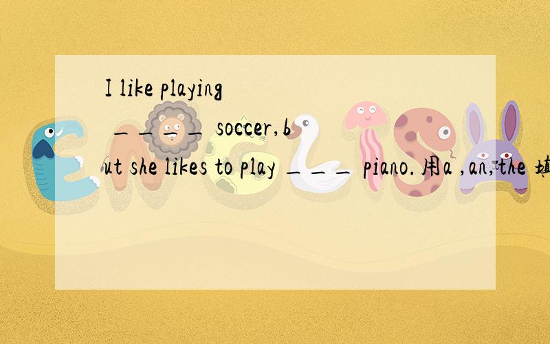 I like playing ____ soccer,but she likes to play ___ piano.用a ,an,the 填空 并语法说明