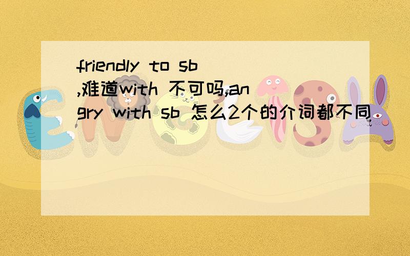 friendly to sb,难道with 不可吗,angry with sb 怎么2个的介词都不同