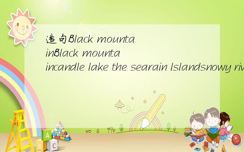 造句Black mountainBlack mountaincandle lake the searain lslandsnowy river我说的是要英文造句，好不好啊！！ 而且要分开来造句