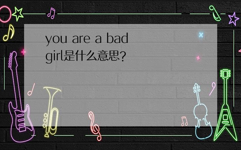 you are a bad girl是什么意思?