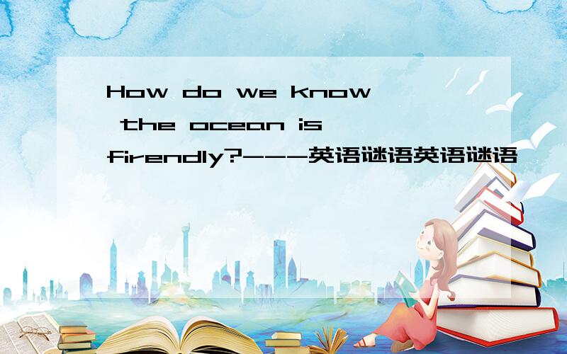 How do we know the ocean is firendly?---英语谜语英语谜语