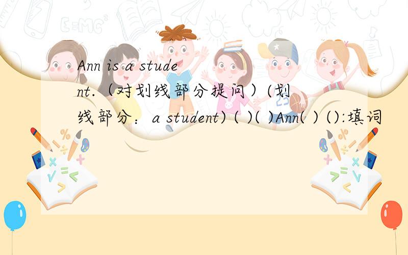 Ann is a student.（对划线部分提问）(划线部分：a student) ( )( )Ann( ) ():填词