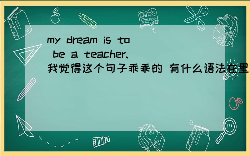my dream is to be a teacher.我觉得这个句子乖乖的 有什么语法在里面呢?为什么is加to be 呢