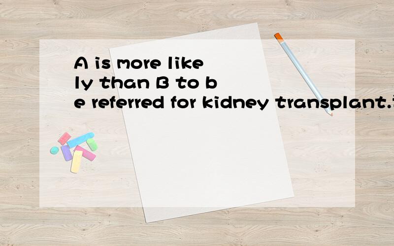 A is more likely than B to be referred for kidney transplant.请详细解释该句中refer 的用法.看似是refer sb for .又查不到这种用法.很郁闷.不吝赐教.