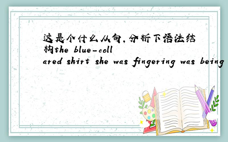这是个什么从句,分析下语法结构the blue-collared shirt she was fingering was being sold by a Japanese company1、这是宾语从句吧?2、还原就是she was fingering the blue-collared shirt that was being sold by a Japanese company,3
