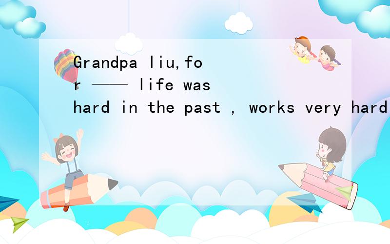 Grandpa liu,for —— life was hard in the past , works very hard although in his sixties. Ahim BwhomChis D whose答案是B为什么 D不行呢