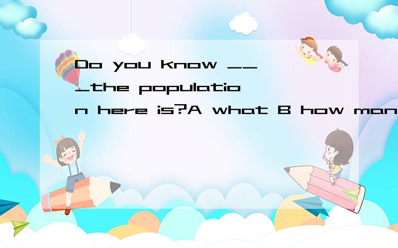 Do you know ___the population here is?A what B how many  C  how much D how large.为什么不选B?