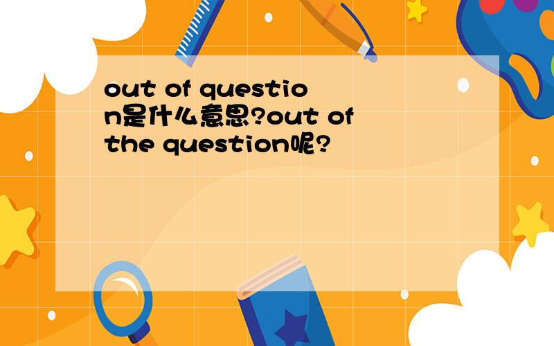 out of question是什么意思?out of the question呢?