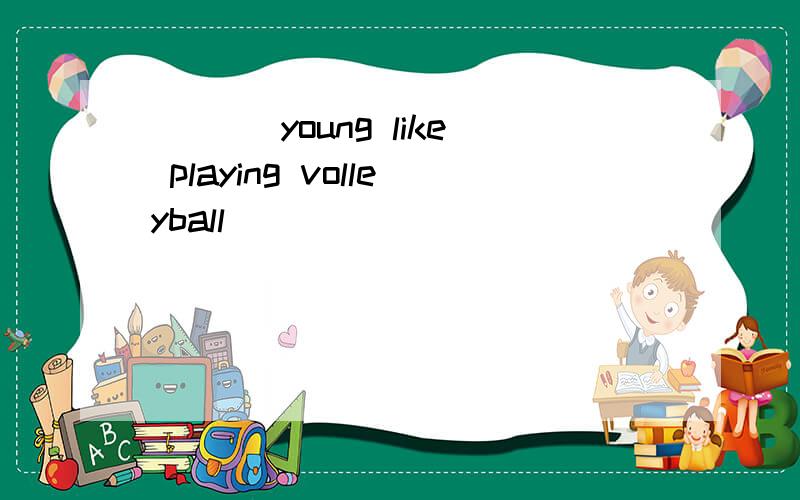 ___ young like playing volleyball