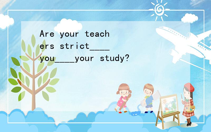 Are your teachers strict____you____your study?