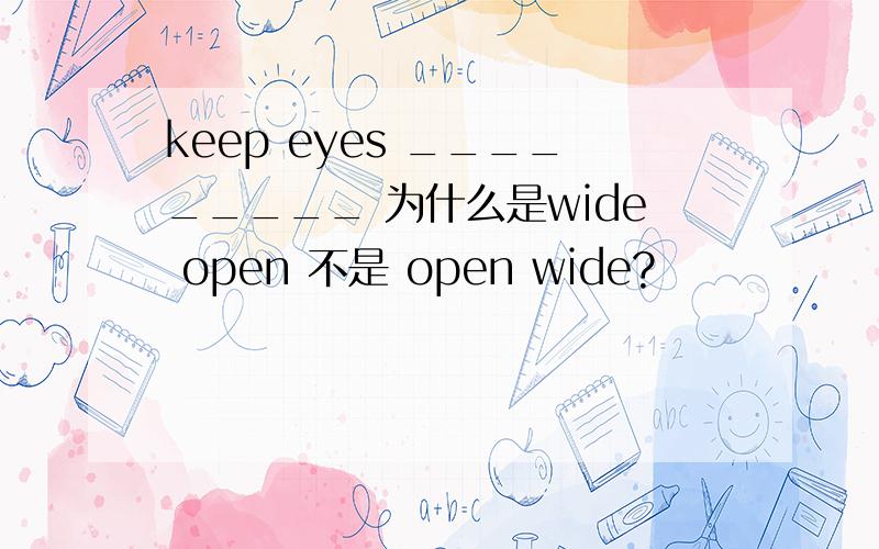 keep eyes _________ 为什么是wide open 不是 open wide?