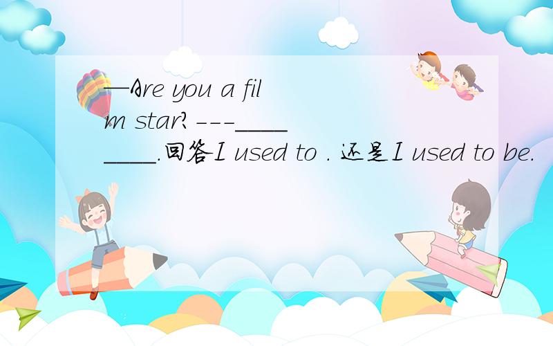 —Are you a film star?---________.回答I used to . 还是I used to be.