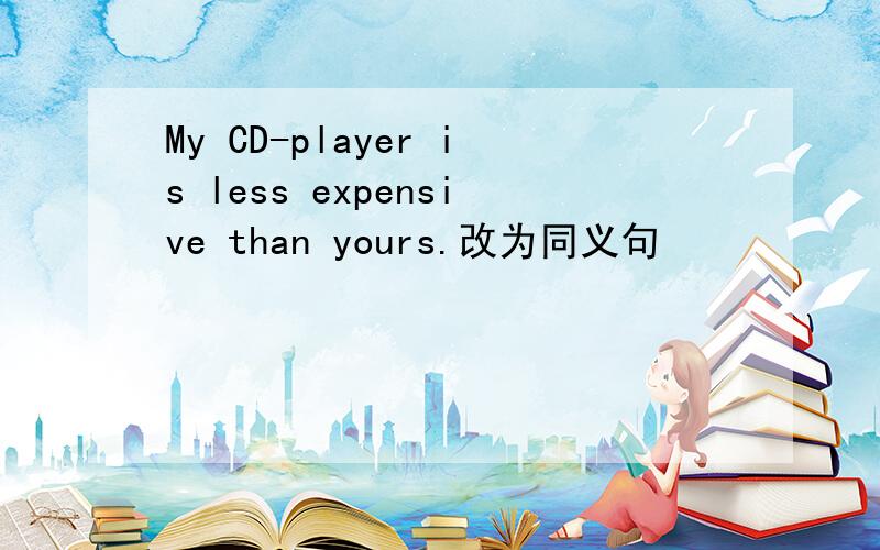 My CD-player is less expensive than yours.改为同义句