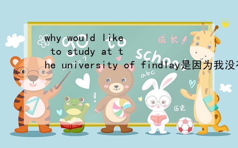 why would like to study at the university of findlay是因为我没有语言成绩，然后需要一个网上的语言测试 然后她给了一个这样的题目，字数不少于200.