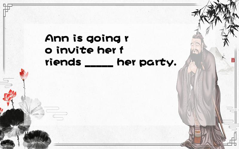 Ann is going ro invite her friends _____ her party.