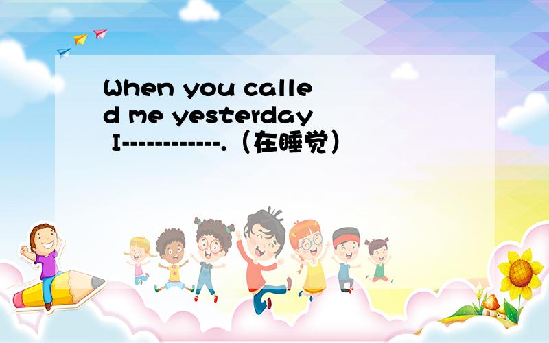 When you called me yesterday I------------.（在睡觉）