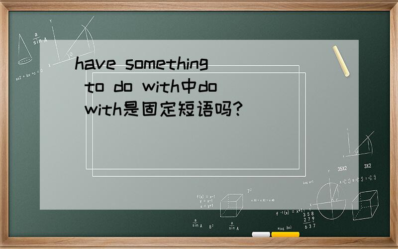have something to do with中do with是固定短语吗?