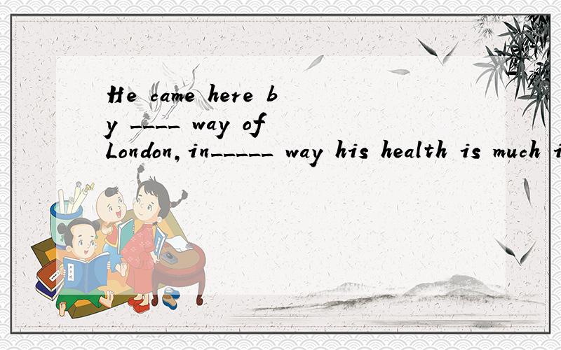 He came here by ____ way of London,in_____ way his health is much improved,but he is still not rea选那个选项