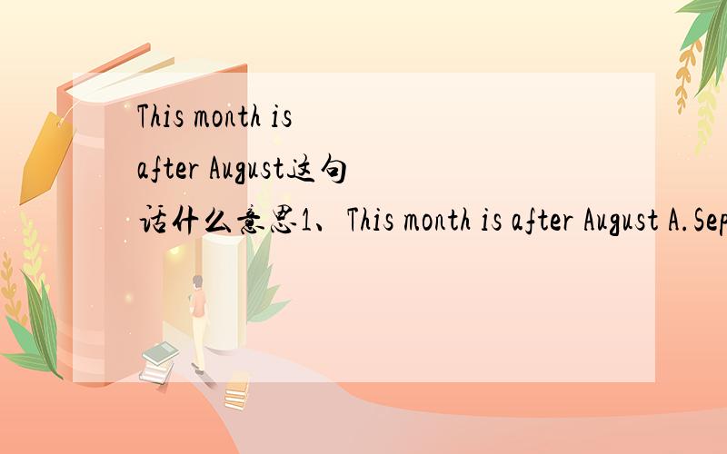 This month is after August这句话什么意思1、This month is after August A.Septmber2、This month before May B.March3.Tree-pianting Day is in this month C.April