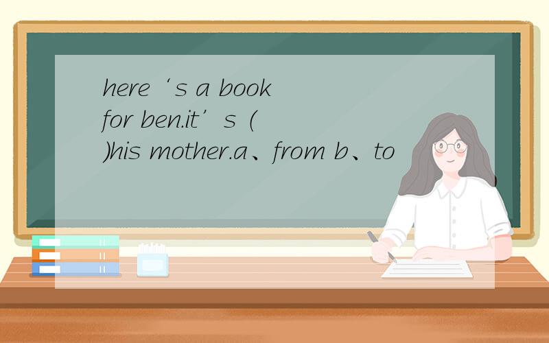 here‘s a book for ben.it’s （）his mother.a、from b、to