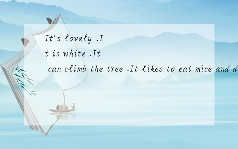 It's lovely .It is white .It can climb the tree .It likes to eat mice and drinks要这句话的中文翻译