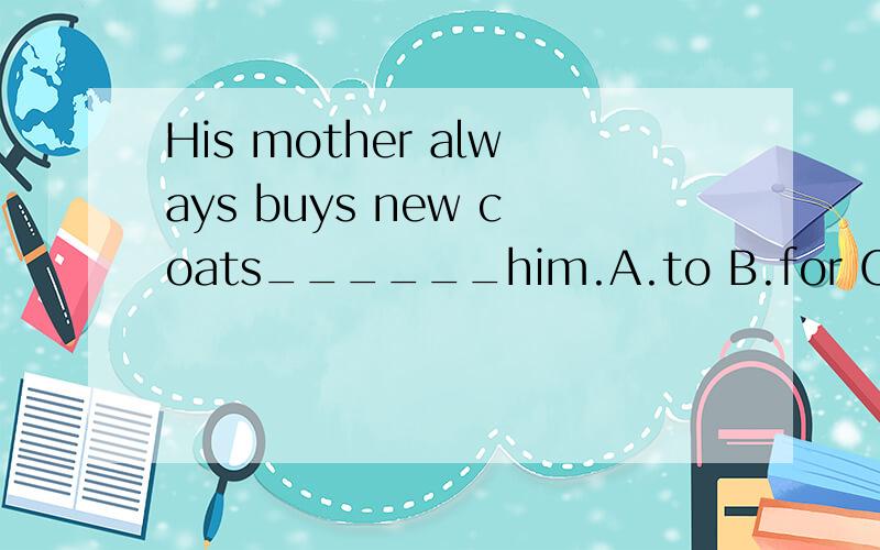 His mother always buys new coats______him.A.to B.for C.from D.of