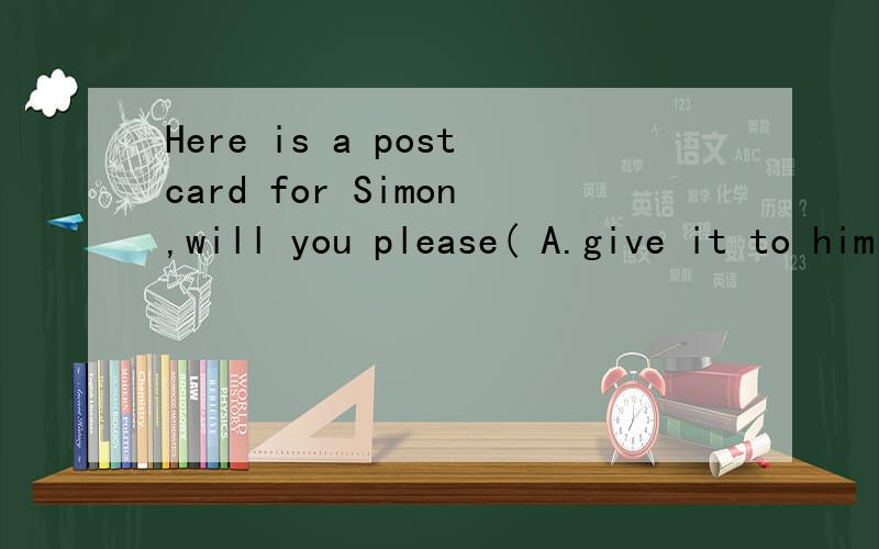 Here is a postcard for Simon,will you please( A.give it to him B.give it him C.give him D.give him it