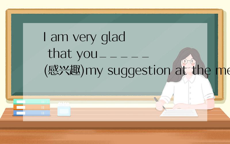 I am very glad that you_____(感兴趣)my suggestion at the meeting.填单词.