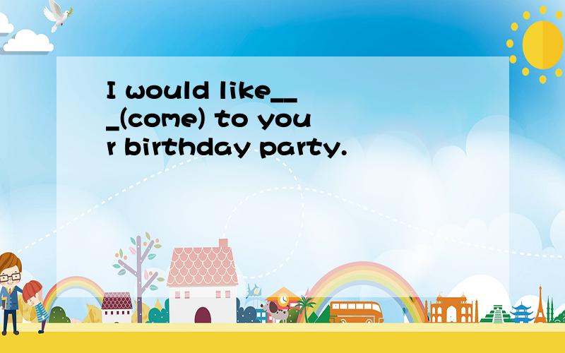 I would like___(come) to your birthday party.