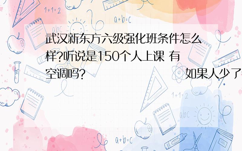武汉新东方六级强化班条件怎么样?听说是150个人上课 有空调吗?                      如果人少了会不会不开班了啊?
