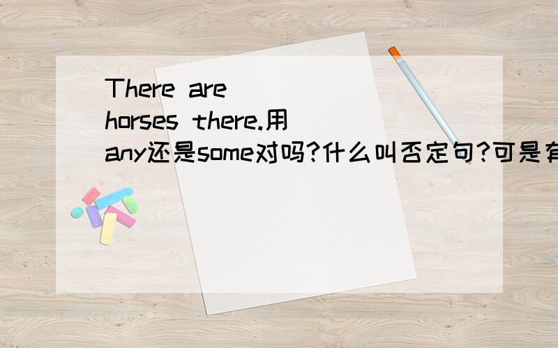 There are （ ） horses there.用any还是some对吗?什么叫否定句?可是有一个老师说是some有一老师说是any 还有什么样的否定句