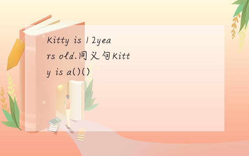 Kitty is 12years old.同义句Kitty is a()()