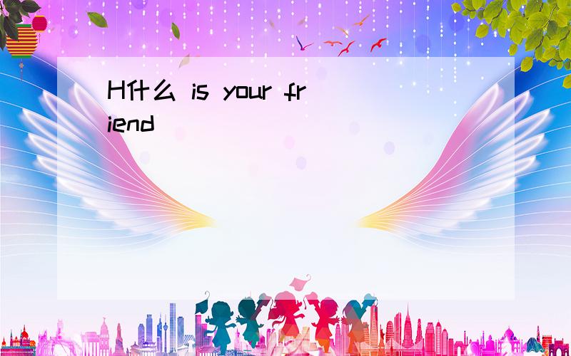 H什么 is your friend