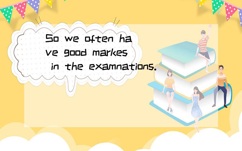 So we often have good markes in the examnations.