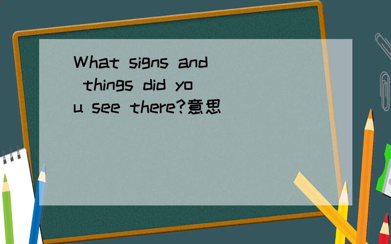 What signs and things did you see there?意思
