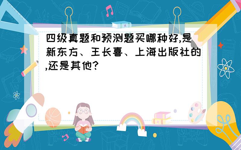 四级真题和预测题买哪种好,是新东方、王长喜、上海出版社的,还是其他?