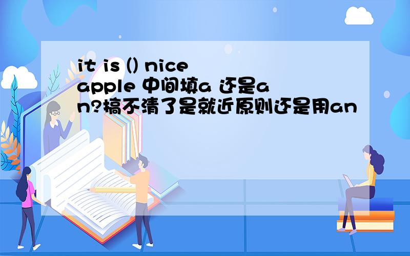 it is () nice apple 中间填a 还是an?搞不清了是就近原则还是用an