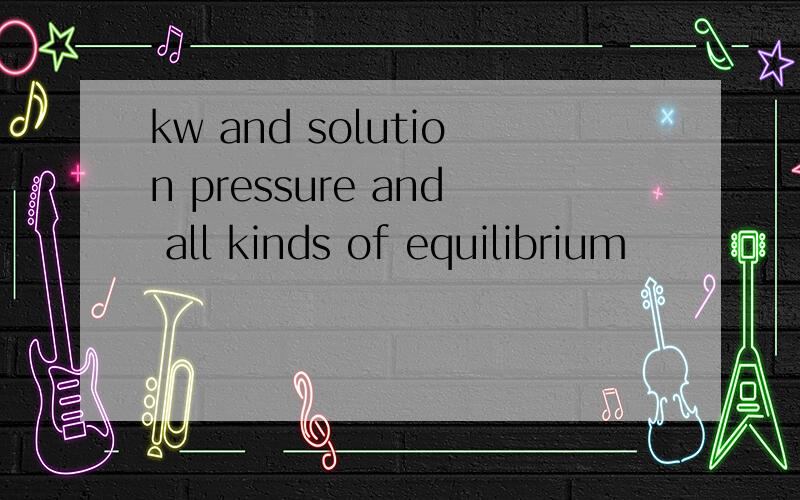 kw and solution pressure and all kinds of equilibrium