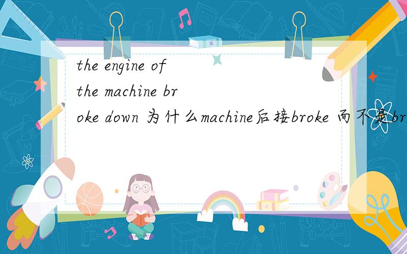 the engine of the machine broke down 为什么machine后接broke 而不是break